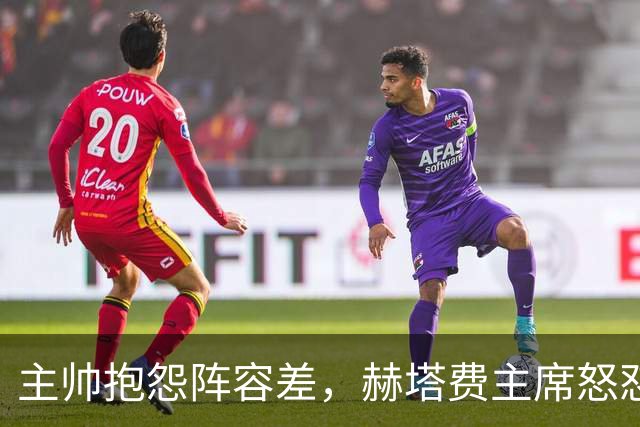 主帅抱怨阵容差，赫塔费主席怒怼：脸皮厚如水泥，嫌差你别留下啊