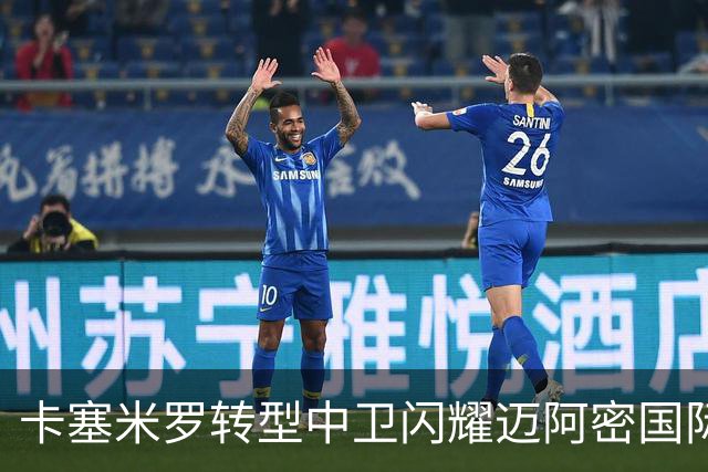 卡塞米罗转型中卫闪耀迈阿密国际，获主帅基利盛赞