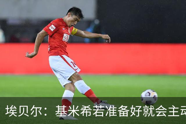 埃贝尔：基米希若准备好就会主动请战；不给孔帕尼设复出时间