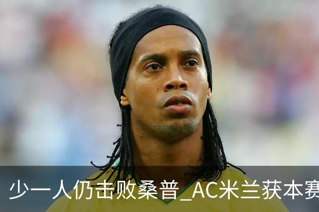 少一人仍击败桑普 AC米兰获本赛季客场首胜