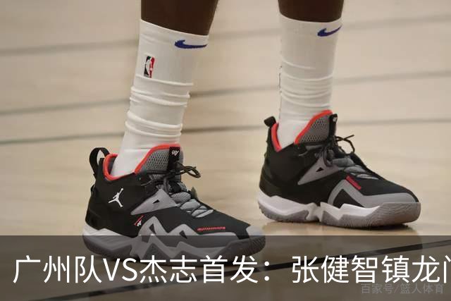 广州队VS杰志首发：张健智镇龙门 六后卫稳守防线