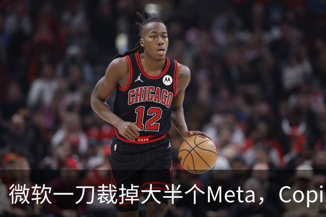 微软一刀裁掉大半个Meta，Copilot沦为重灾区