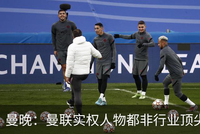 曼晚：曼联实权人物都非行业顶尖，解决问题比拉爵的石化业难得多