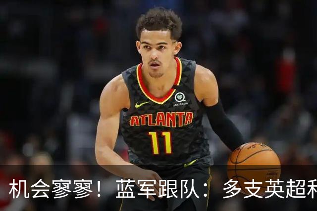 机会寥寥！蓝军跟队：多支英超和欧洲球队密切关注埃斯特旺的情况