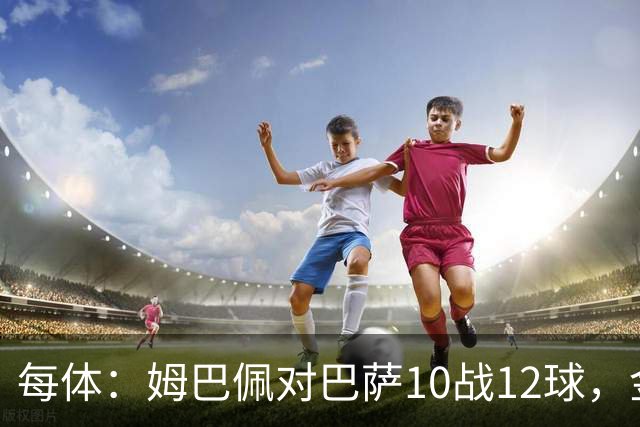 每体：姆巴佩对巴萨10战12球，金球奖前夕受关注