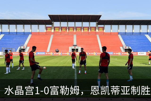 水晶宫1-0富勒姆，恩凯蒂亚制胜