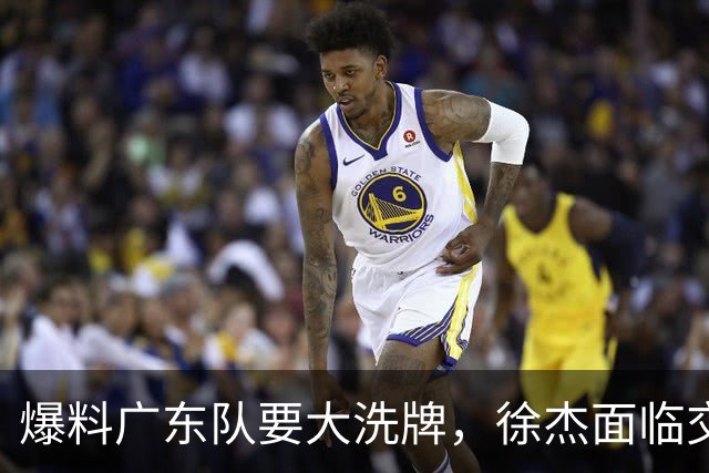 爆料广东队要大洗牌，徐杰面临交易，卢卡成老大，胡明轩队长不稳