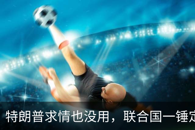 特朗普求情也没用，联合国一锤定音，内塔尼亚胡在劫难逃