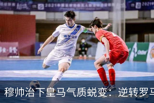 穆帅治下皇马气质蜕变：逆转罗马赢德比，战术与凝聚力全面回归