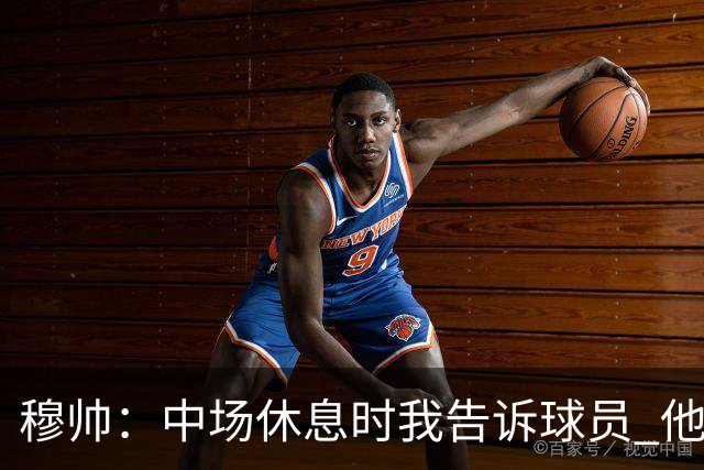穆帅：中场休息时我告诉球员 他们的表现让我感到羞耻