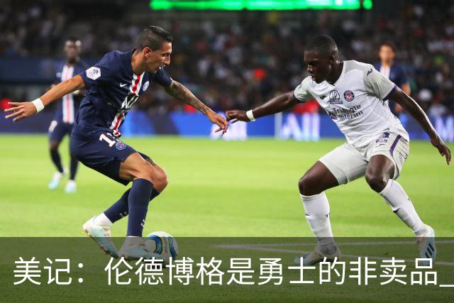 美记：伦德博格是勇士的非卖品 波杰&巴特勒&穆迪也很受重视