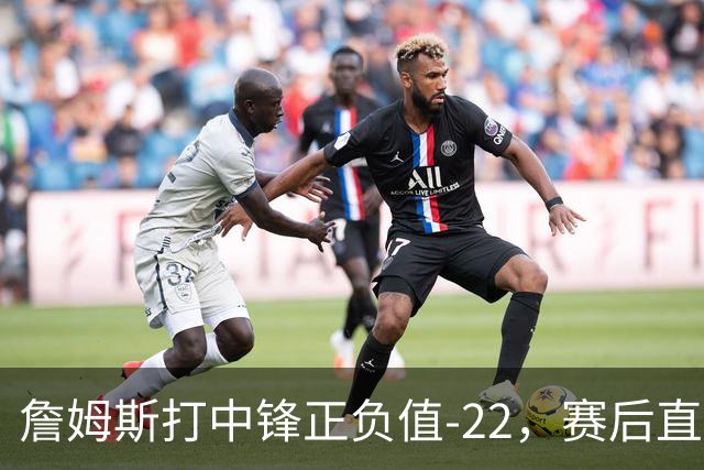 詹姆斯打中锋正负值-22，赛后直言：我们那边有个MVP