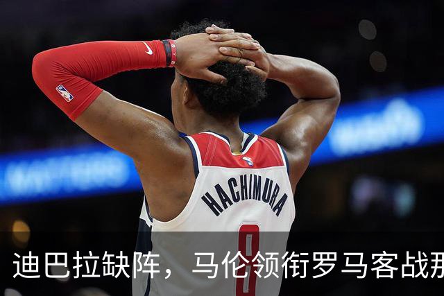 迪巴拉缺阵，马伦领衔罗马客战那不勒斯