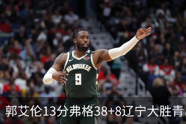 郭艾伦13分弗格38+8辽宁大胜青岛 里斯20+10