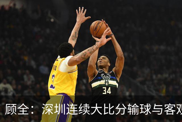 顾全：深圳连续大比分输球与客观原因无关 是职业球员的态度问题