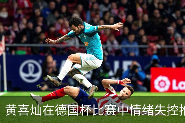 黄喜灿在德国杯比赛中情绪失控推搡第四官员，可能面临处罚
