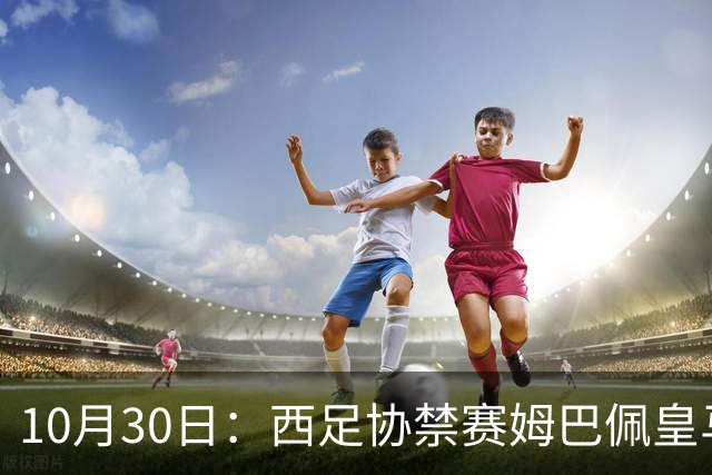 10月30日：西足协禁赛姆巴佩皇马若追加十场仍难留人，央视或延播西甲，法超巨恐跌出五