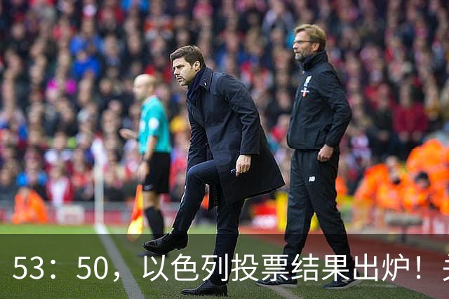 53：50，以色列投票结果出炉！关键时刻内塔尼亚胡连收2个坏消息