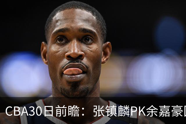 CBA30日前瞻：张镇麟PK余嘉豪国手对决 宁波能否爆冷辽宁获首胜